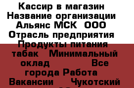 Кассир в магазин › Название организации ­ Альянс-МСК, ООО › Отрасль предприятия ­ Продукты питания, табак › Минимальный оклад ­ 27 000 - Все города Работа » Вакансии   . Чукотский АО